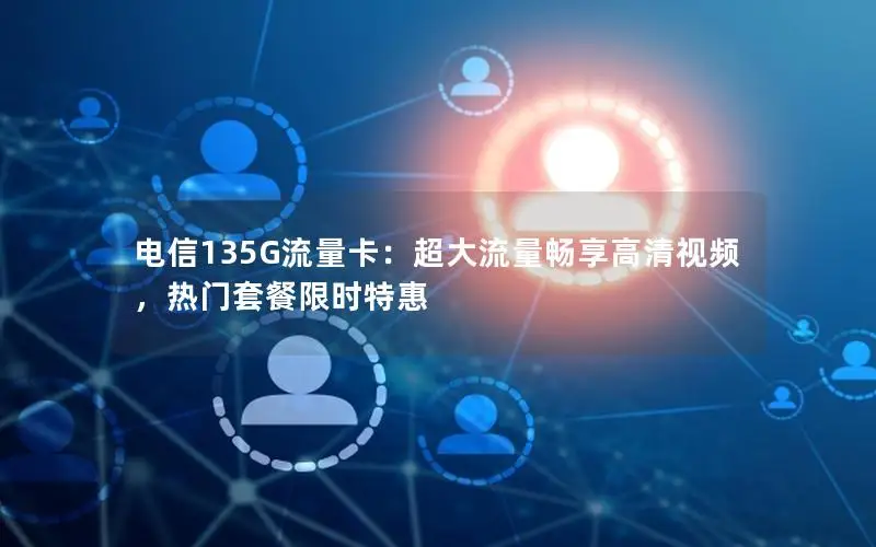 电信135G流量卡：超大流量畅享高清视频，热门套餐限时特惠