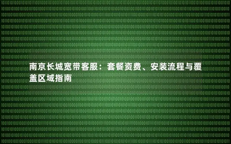 南京长城宽带客服：套餐资费、安装流程与覆盖区域指南