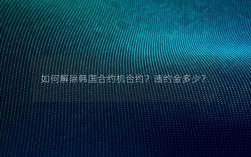 如何解除韩国合约机合约？违约金多少？