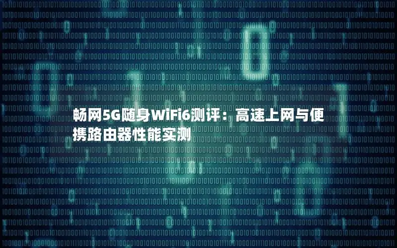 畅网5G随身WiFi6测评：高速上网与便携路由器性能实测