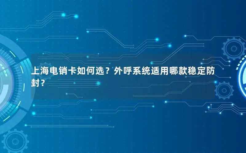 上海电销卡如何选？外呼系统适用哪款稳定防封？