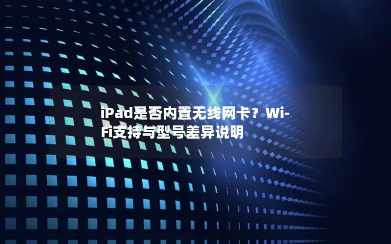 iPad是否内置无线网卡？Wi-Fi支持与型号差异说明
