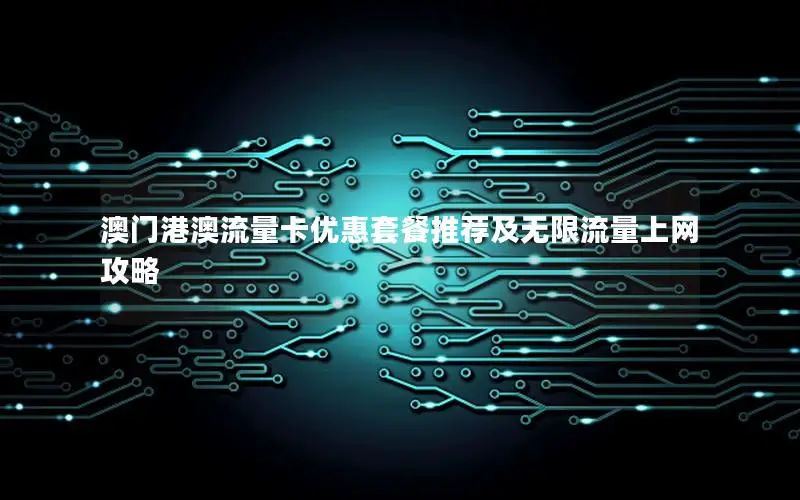 澳门港澳流量卡优惠套餐推荐及无限流量上网攻略