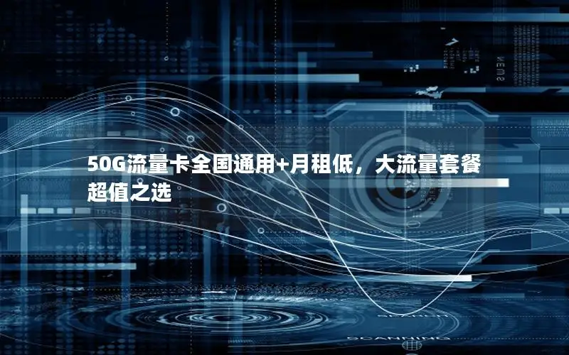 50G流量卡全国通用+月租低，大流量套餐超值之选