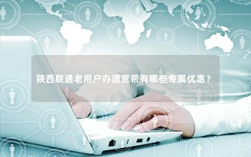 陕西联通老用户办理宽带有哪些专属优惠？