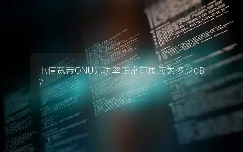 电信宽带ONU光功率正常范围应为多少dB？