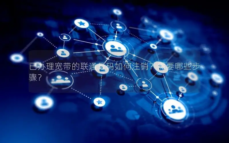 已办理宽带的联通号码如何注销？需要哪些步骤？