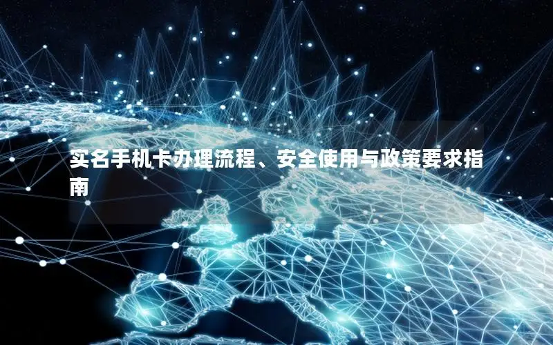 实名手机卡办理流程、安全使用与政策要求指南