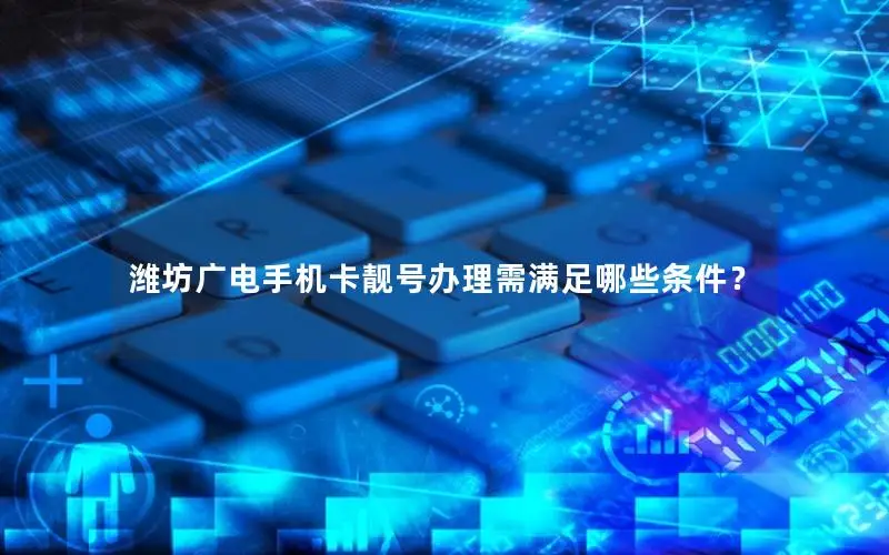 潍坊广电手机卡靓号办理需满足哪些条件？
