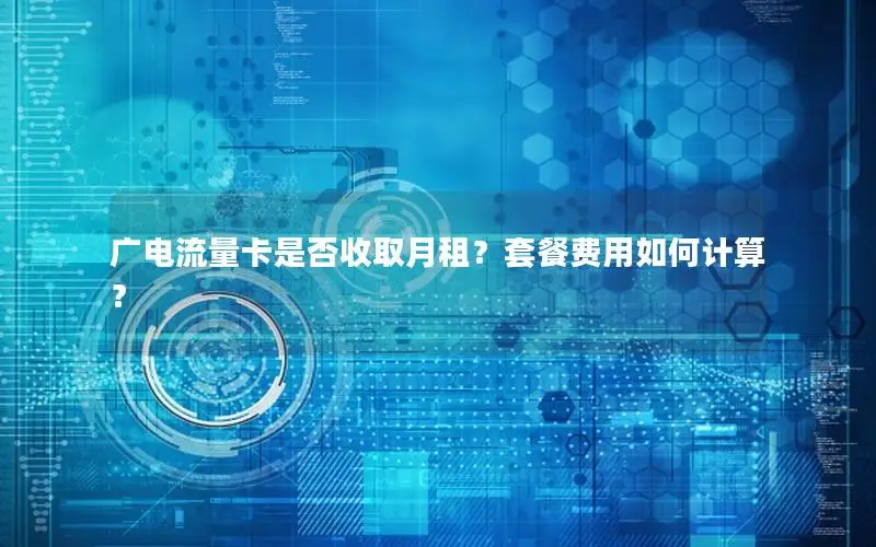 广电流量卡是否收取月租？套餐费用如何计算？