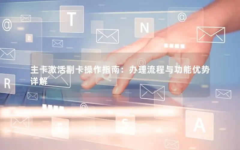 主卡激活副卡操作指南：办理流程与功能优势详解
