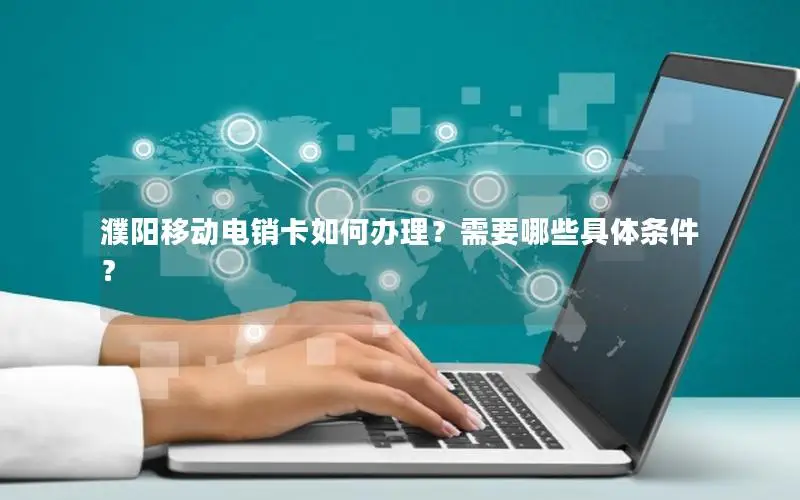 濮阳移动电销卡如何办理？需要哪些具体条件？