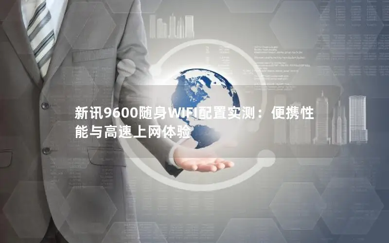 新讯9600随身WIFI配置实测：便携性能与高速上网体验