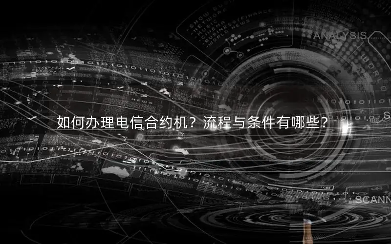如何办理电信合约机？流程与条件有哪些？
