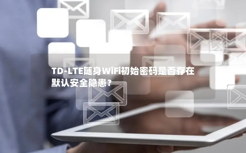 TD-LTE随身WiFi初始密码是否存在默认安全隐患？