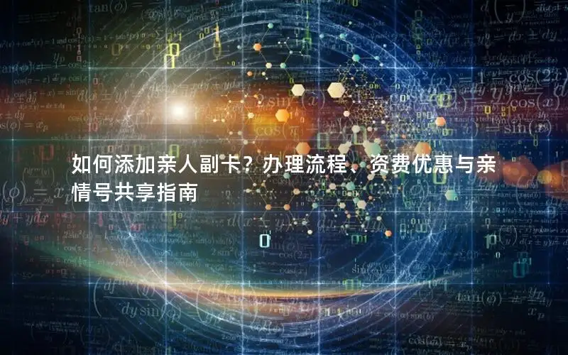 如何添加亲人副卡？办理流程、资费优惠与亲情号共享指南