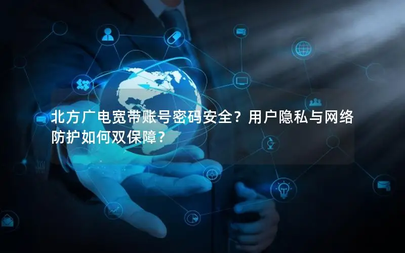 北方广电宽带账号密码安全？用户隐私与网络防护如何双保障？