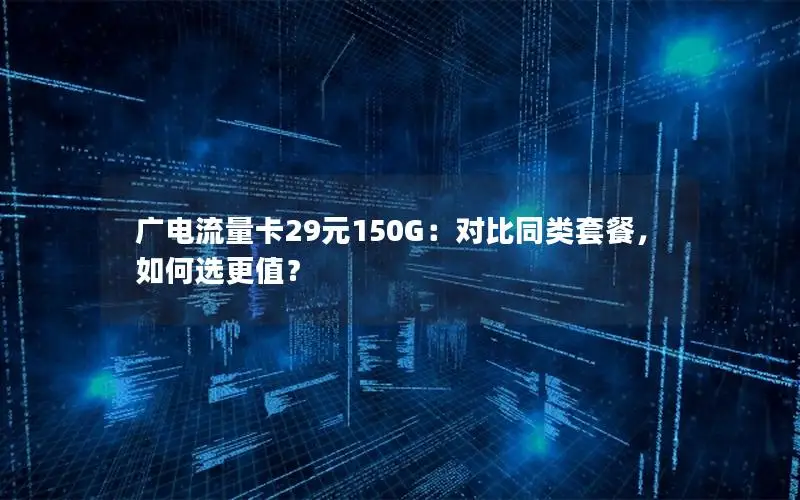 广电流量卡29元150G：对比同类套餐，如何选更值？