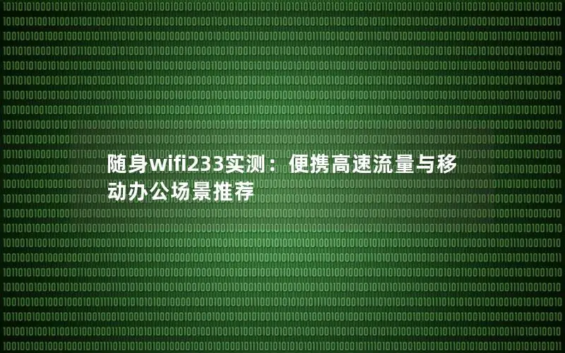 随身wifi233实测：便携高速流量与移动办公场景推荐