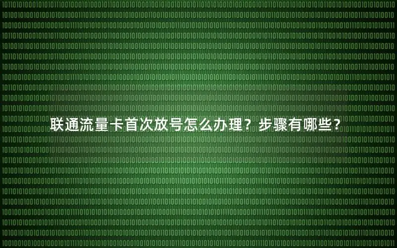 联通流量卡首次放号怎么办理？步骤有哪些？