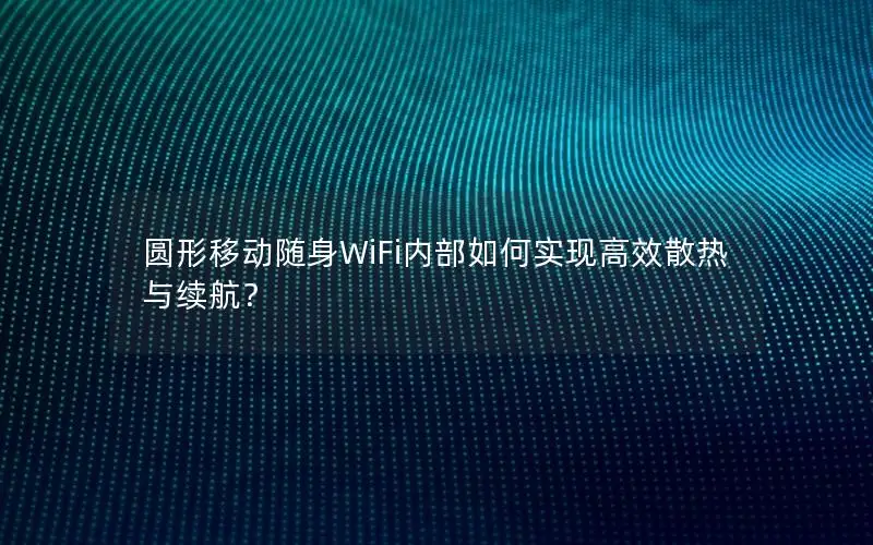 圆形移动随身WiFi内部如何实现高效散热与续航？