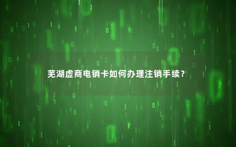 芜湖虚商电销卡如何办理注销手续？