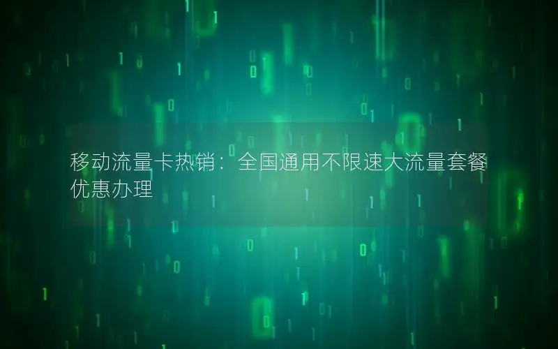 移动流量卡热销：全国通用不限速大流量套餐优惠办理