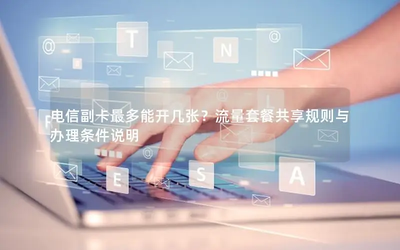 电信副卡最多能开几张？流量套餐共享规则与办理条件说明