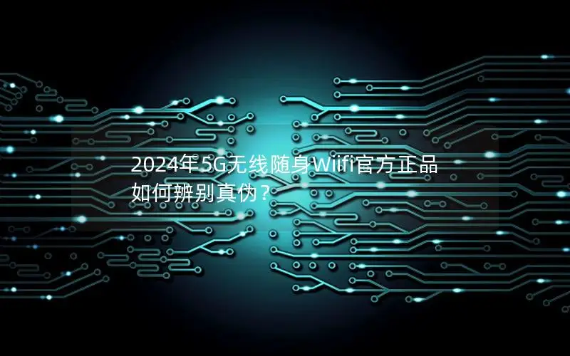 2024年5G无线随身Wiifi官方正品如何辨别真伪？