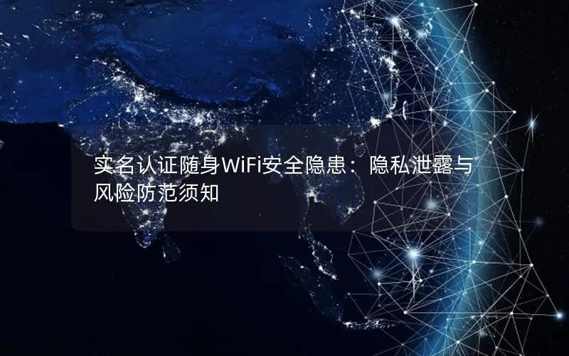 实名认证随身WiFi安全隐患：隐私泄露与风险防范须知