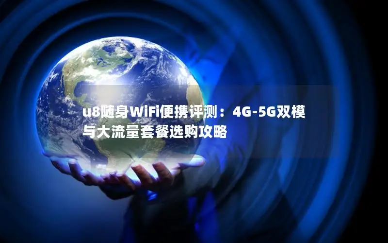 u8随身WiFi便携评测：4G-5G双模与大流量套餐选购攻略