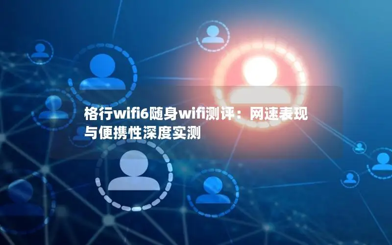 格行wifi6随身wifi测评：网速表现与便携性深度实测