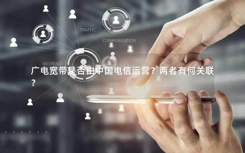 广电宽带是否由中国电信运营？两者有何关联？