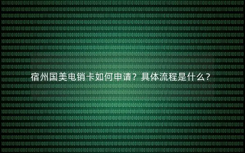 宿州国美电销卡如何申请？具体流程是什么？