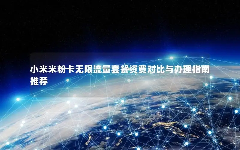 小米米粉卡无限流量套餐资费对比与办理指南推荐