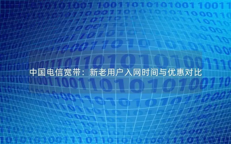 中国电信宽带：新老用户入网时间与优惠对比