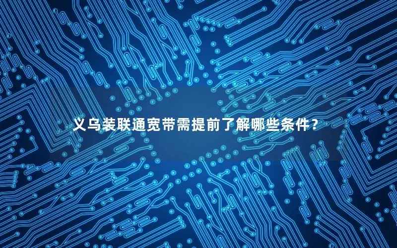 义乌装联通宽带需提前了解哪些条件？