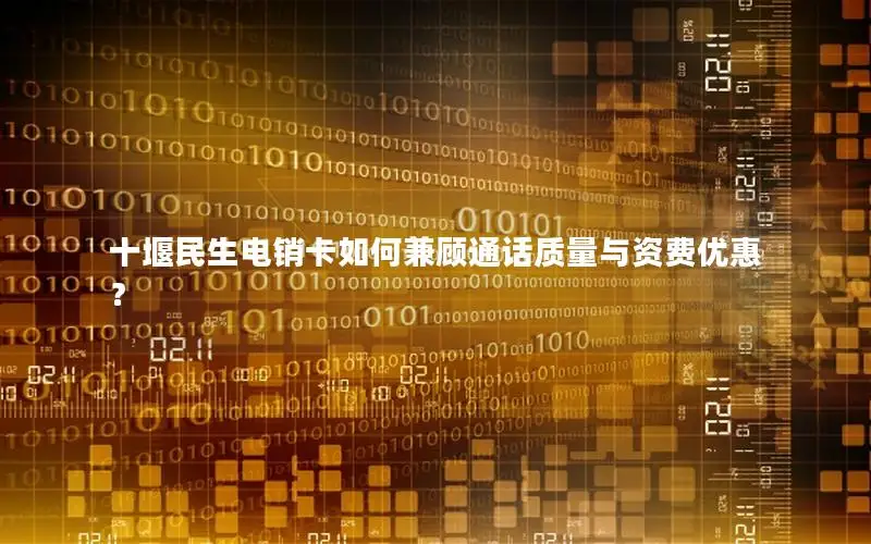 十堰民生电销卡如何兼顾通话质量与资费优惠？