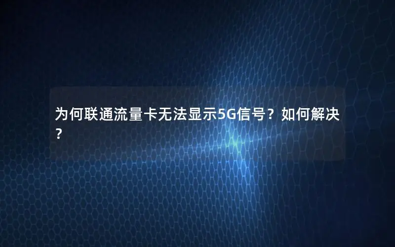 为何联通流量卡无法显示5G信号？如何解决？