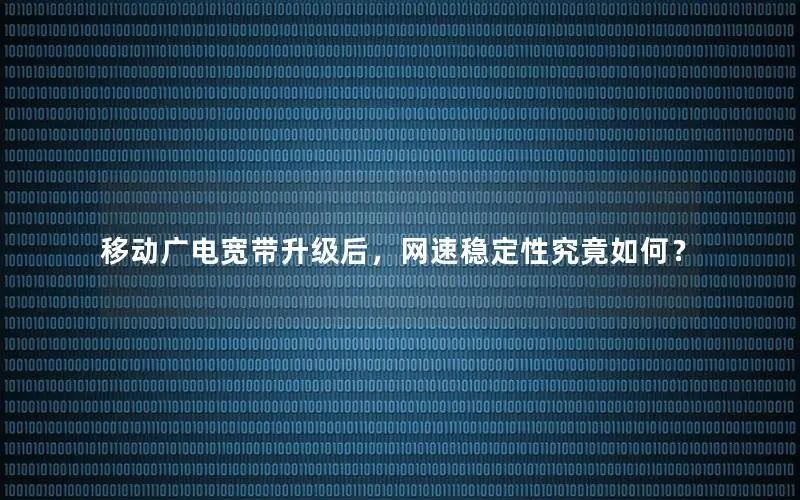 移动广电宽带升级后，网速稳定性究竟如何？