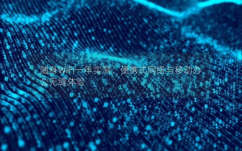 随身WiFi一年实测：便携式网络与移动办公无缝体验