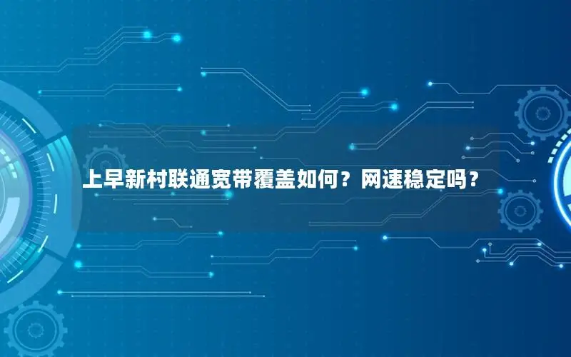上早新村联通宽带覆盖如何？网速稳定吗？