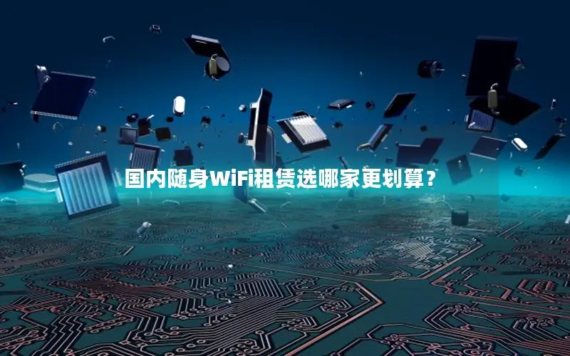 国内随身WiFi租赁选哪家更划算？
