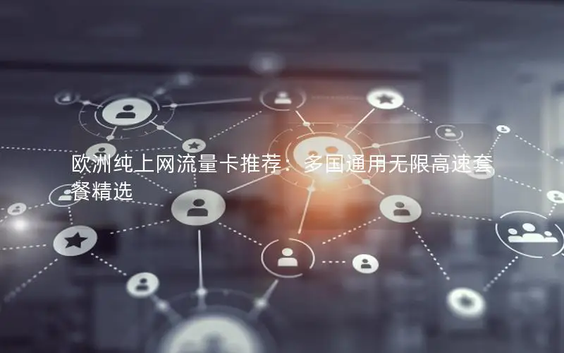 欧洲纯上网流量卡推荐：多国通用无限高速套餐精选