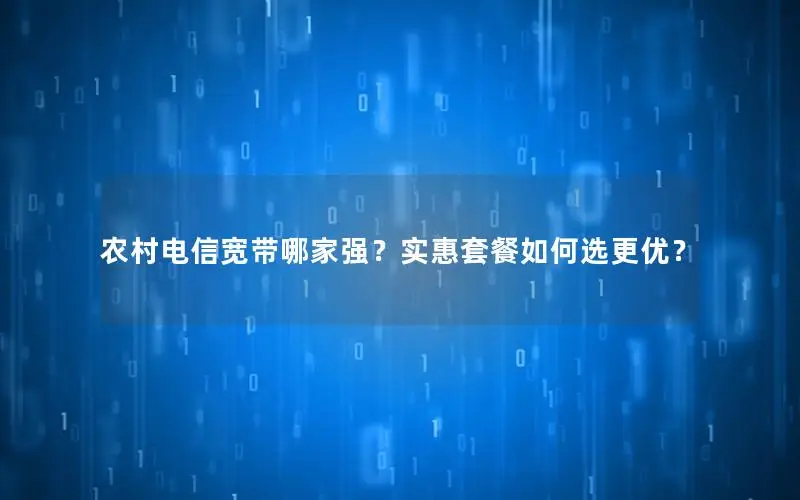 农村电信宽带哪家强？实惠套餐如何选更优？