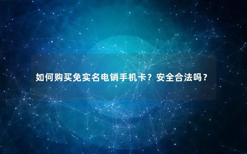 如何购买免实名电销手机卡？安全合法吗？
