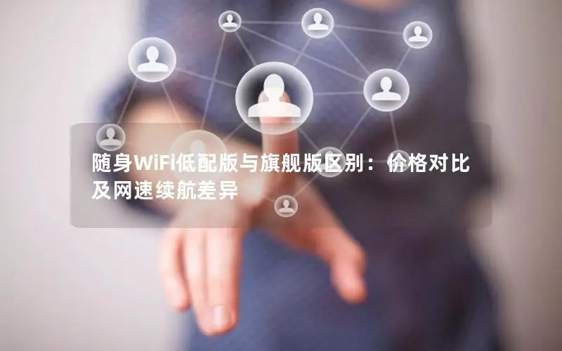 随身WiFi低配版与旗舰版区别：价格对比及网速续航差异
