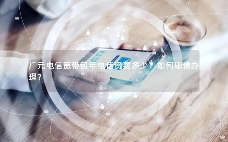 广元电信宽带包年电话资费多少？如何申请办理？