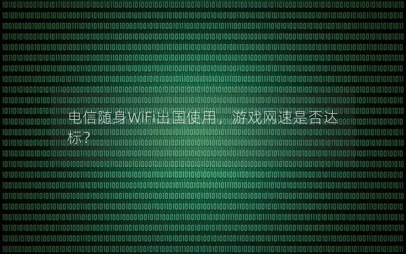 电信随身WiFi出国使用，游戏网速是否达标？