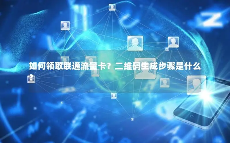 如何领取联通流量卡？二维码生成步骤是什么？